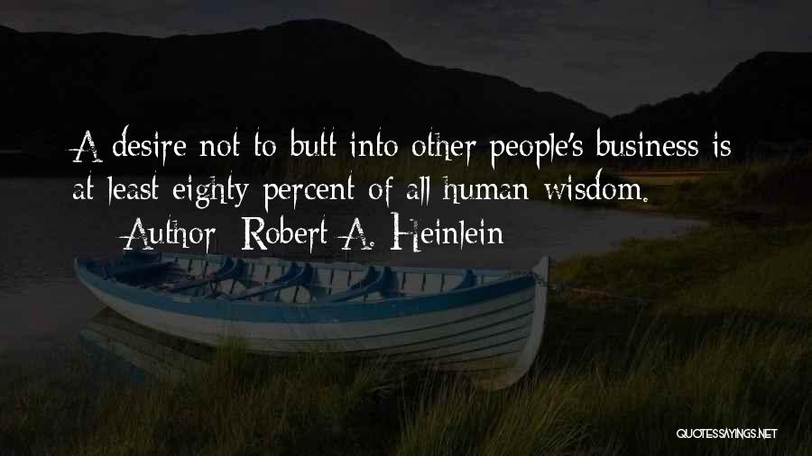 Robert A. Heinlein Quotes: A Desire Not To Butt Into Other People's Business Is At Least Eighty Percent Of All Human Wisdom.