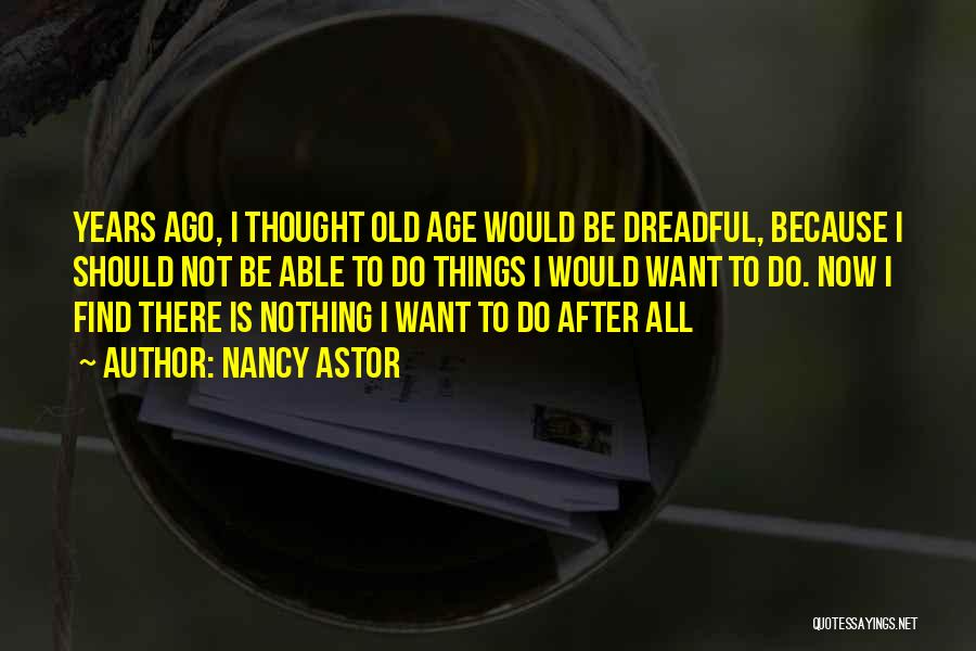 Nancy Astor Quotes: Years Ago, I Thought Old Age Would Be Dreadful, Because I Should Not Be Able To Do Things I Would