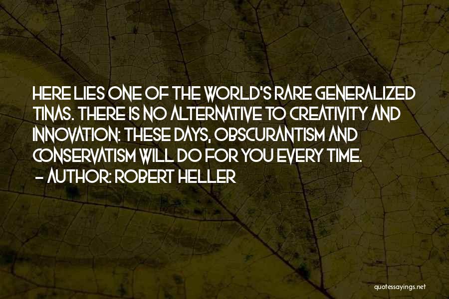 Robert Heller Quotes: Here Lies One Of The World's Rare Generalized Tinas. There Is No Alternative To Creativity And Innovation: These Days, Obscurantism