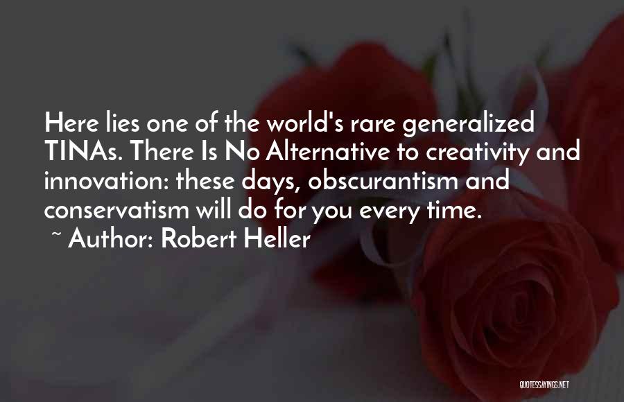 Robert Heller Quotes: Here Lies One Of The World's Rare Generalized Tinas. There Is No Alternative To Creativity And Innovation: These Days, Obscurantism