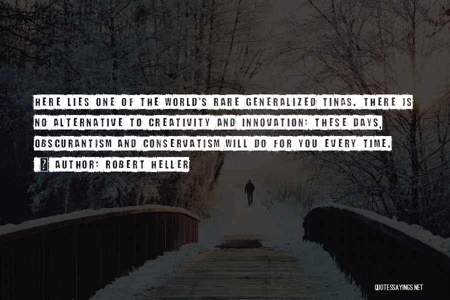 Robert Heller Quotes: Here Lies One Of The World's Rare Generalized Tinas. There Is No Alternative To Creativity And Innovation: These Days, Obscurantism