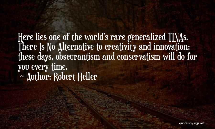 Robert Heller Quotes: Here Lies One Of The World's Rare Generalized Tinas. There Is No Alternative To Creativity And Innovation: These Days, Obscurantism