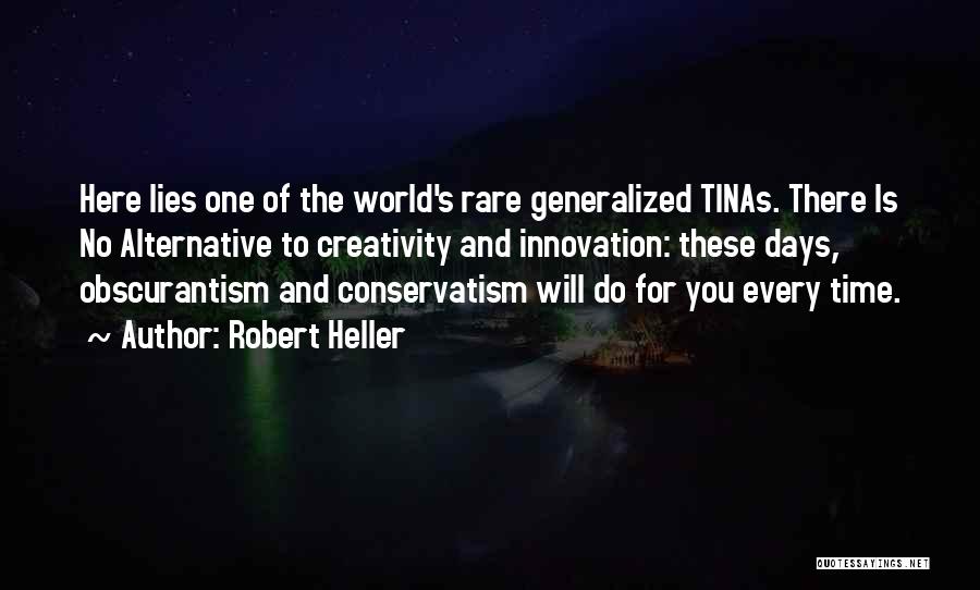 Robert Heller Quotes: Here Lies One Of The World's Rare Generalized Tinas. There Is No Alternative To Creativity And Innovation: These Days, Obscurantism