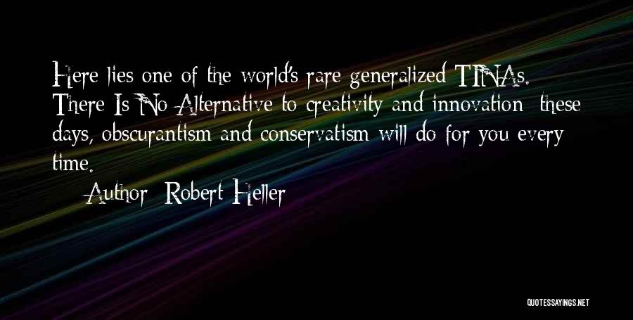 Robert Heller Quotes: Here Lies One Of The World's Rare Generalized Tinas. There Is No Alternative To Creativity And Innovation: These Days, Obscurantism