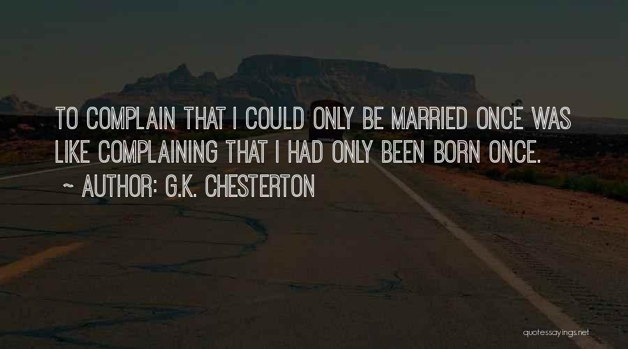 G.K. Chesterton Quotes: To Complain That I Could Only Be Married Once Was Like Complaining That I Had Only Been Born Once.