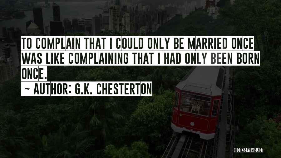 G.K. Chesterton Quotes: To Complain That I Could Only Be Married Once Was Like Complaining That I Had Only Been Born Once.