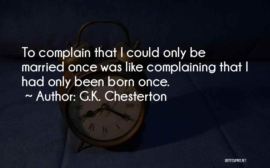 G.K. Chesterton Quotes: To Complain That I Could Only Be Married Once Was Like Complaining That I Had Only Been Born Once.