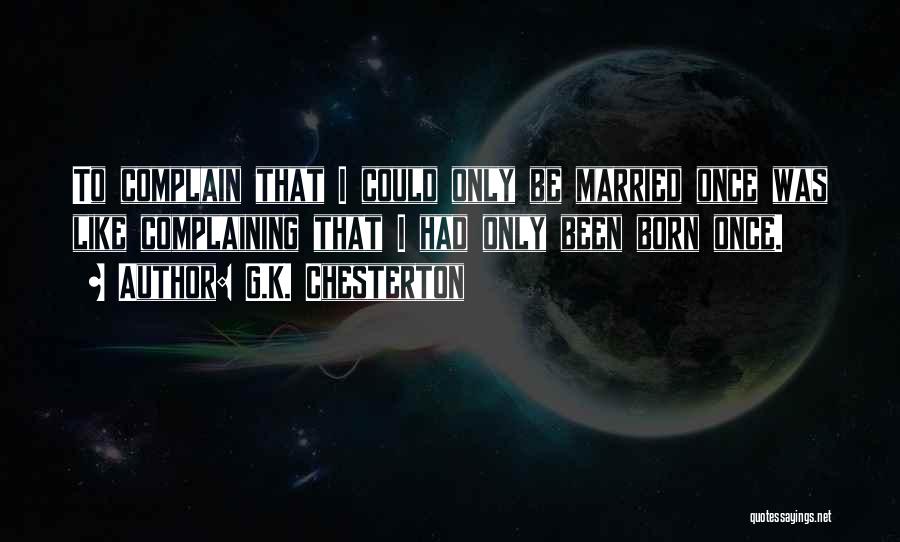 G.K. Chesterton Quotes: To Complain That I Could Only Be Married Once Was Like Complaining That I Had Only Been Born Once.