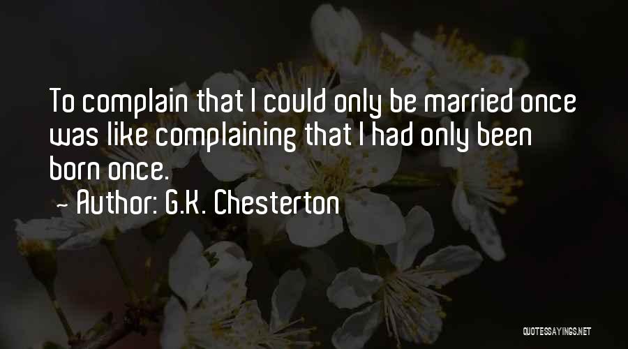 G.K. Chesterton Quotes: To Complain That I Could Only Be Married Once Was Like Complaining That I Had Only Been Born Once.