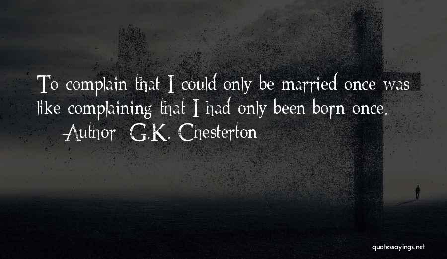 G.K. Chesterton Quotes: To Complain That I Could Only Be Married Once Was Like Complaining That I Had Only Been Born Once.