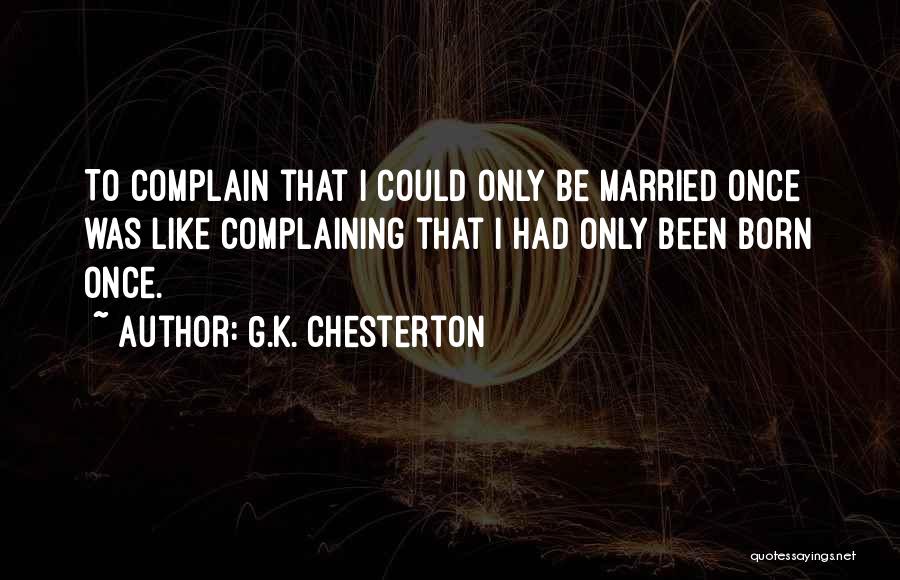 G.K. Chesterton Quotes: To Complain That I Could Only Be Married Once Was Like Complaining That I Had Only Been Born Once.