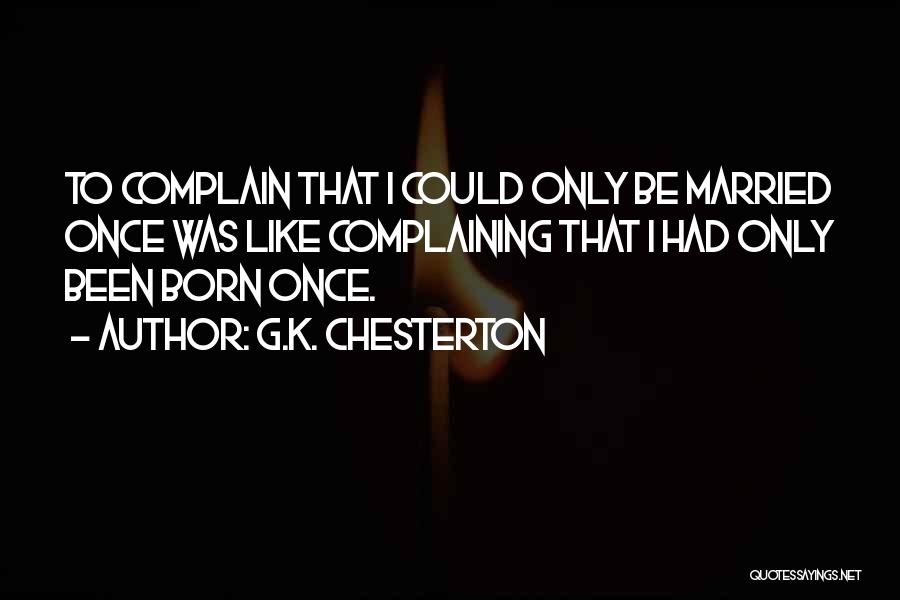 G.K. Chesterton Quotes: To Complain That I Could Only Be Married Once Was Like Complaining That I Had Only Been Born Once.