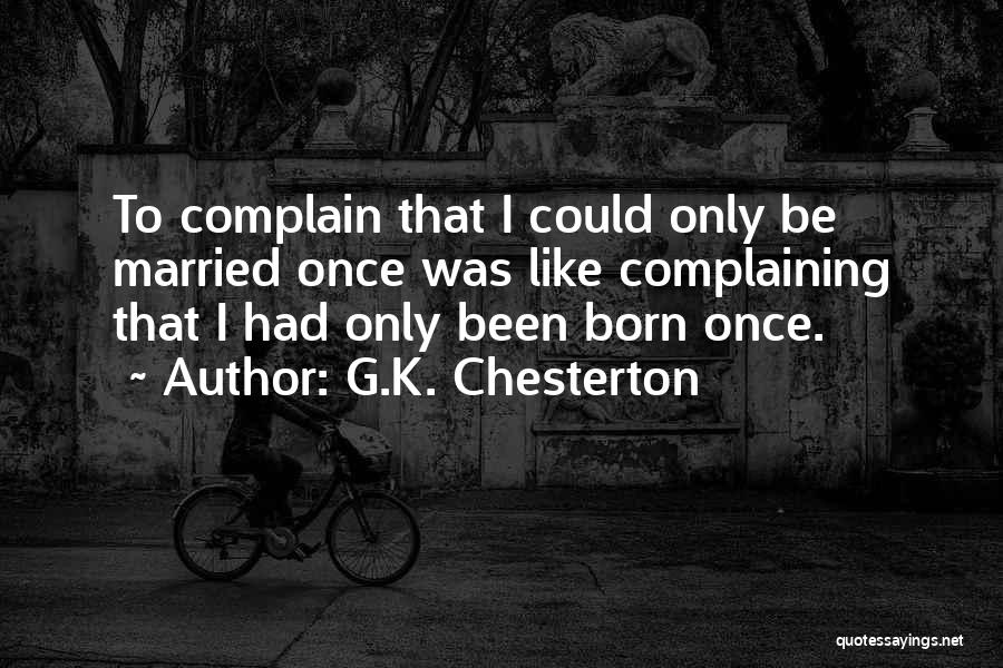 G.K. Chesterton Quotes: To Complain That I Could Only Be Married Once Was Like Complaining That I Had Only Been Born Once.