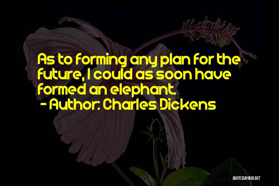 Charles Dickens Quotes: As To Forming Any Plan For The Future, I Could As Soon Have Formed An Elephant.