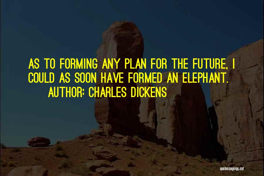 Charles Dickens Quotes: As To Forming Any Plan For The Future, I Could As Soon Have Formed An Elephant.