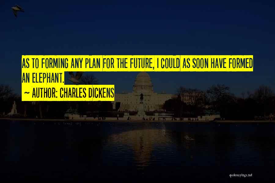 Charles Dickens Quotes: As To Forming Any Plan For The Future, I Could As Soon Have Formed An Elephant.