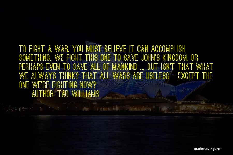 Tad Williams Quotes: To Fight A War, You Must Believe It Can Accomplish Something. We Fight This One To Save John's Kingdom, Or