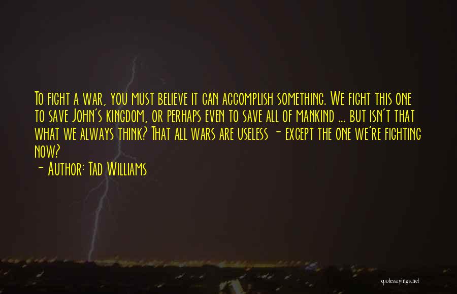 Tad Williams Quotes: To Fight A War, You Must Believe It Can Accomplish Something. We Fight This One To Save John's Kingdom, Or