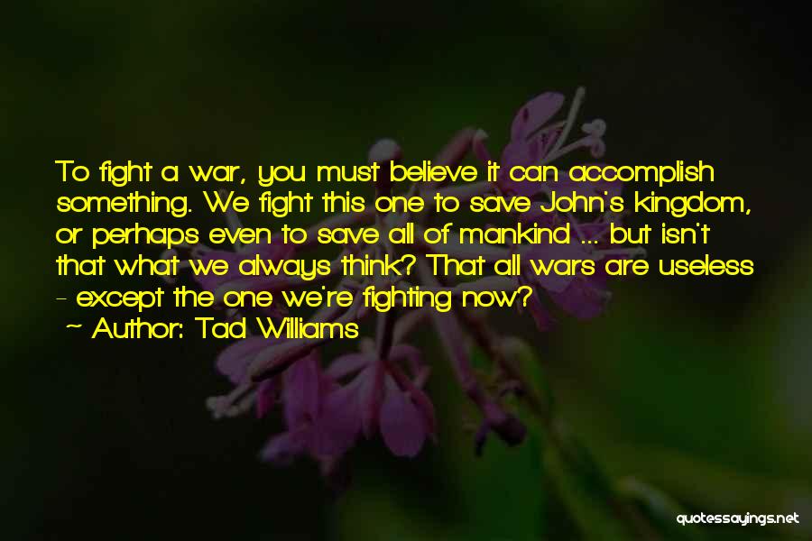 Tad Williams Quotes: To Fight A War, You Must Believe It Can Accomplish Something. We Fight This One To Save John's Kingdom, Or