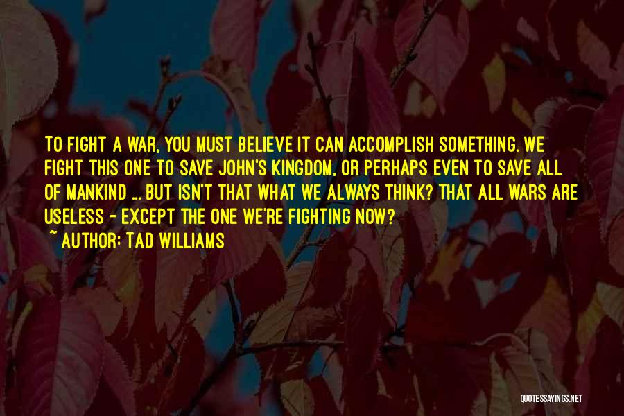 Tad Williams Quotes: To Fight A War, You Must Believe It Can Accomplish Something. We Fight This One To Save John's Kingdom, Or