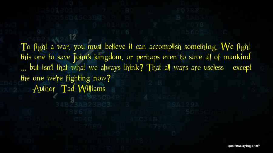 Tad Williams Quotes: To Fight A War, You Must Believe It Can Accomplish Something. We Fight This One To Save John's Kingdom, Or