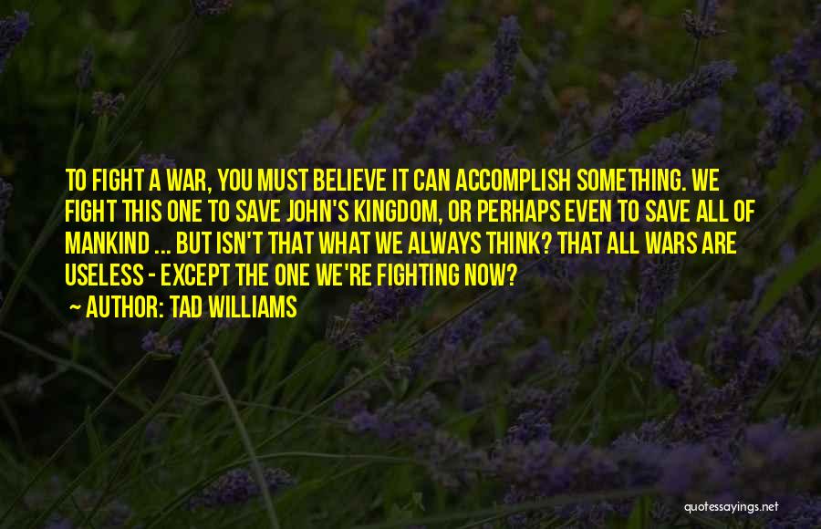 Tad Williams Quotes: To Fight A War, You Must Believe It Can Accomplish Something. We Fight This One To Save John's Kingdom, Or