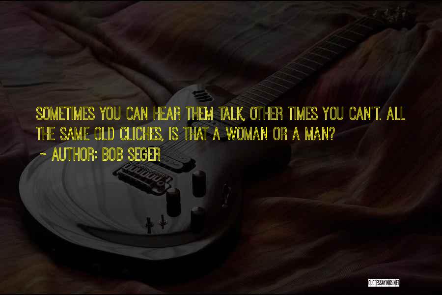Bob Seger Quotes: Sometimes You Can Hear Them Talk, Other Times You Can't. All The Same Old Cliches, Is That A Woman Or