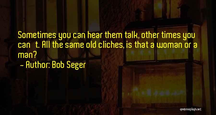 Bob Seger Quotes: Sometimes You Can Hear Them Talk, Other Times You Can't. All The Same Old Cliches, Is That A Woman Or