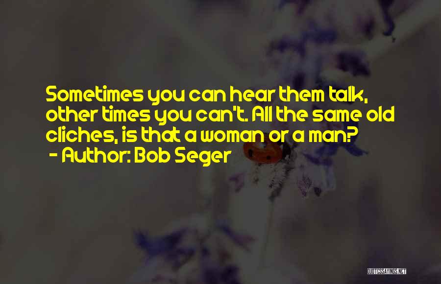 Bob Seger Quotes: Sometimes You Can Hear Them Talk, Other Times You Can't. All The Same Old Cliches, Is That A Woman Or