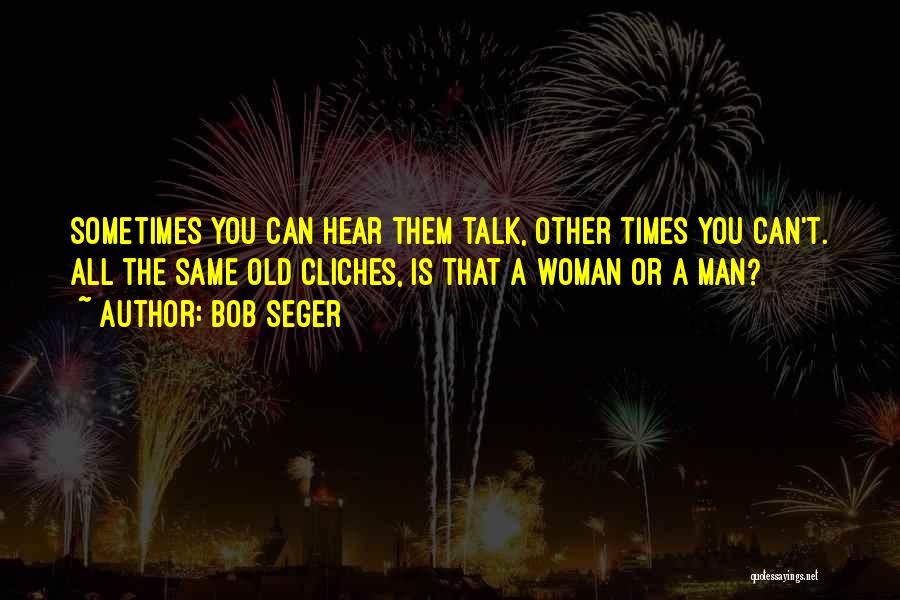 Bob Seger Quotes: Sometimes You Can Hear Them Talk, Other Times You Can't. All The Same Old Cliches, Is That A Woman Or