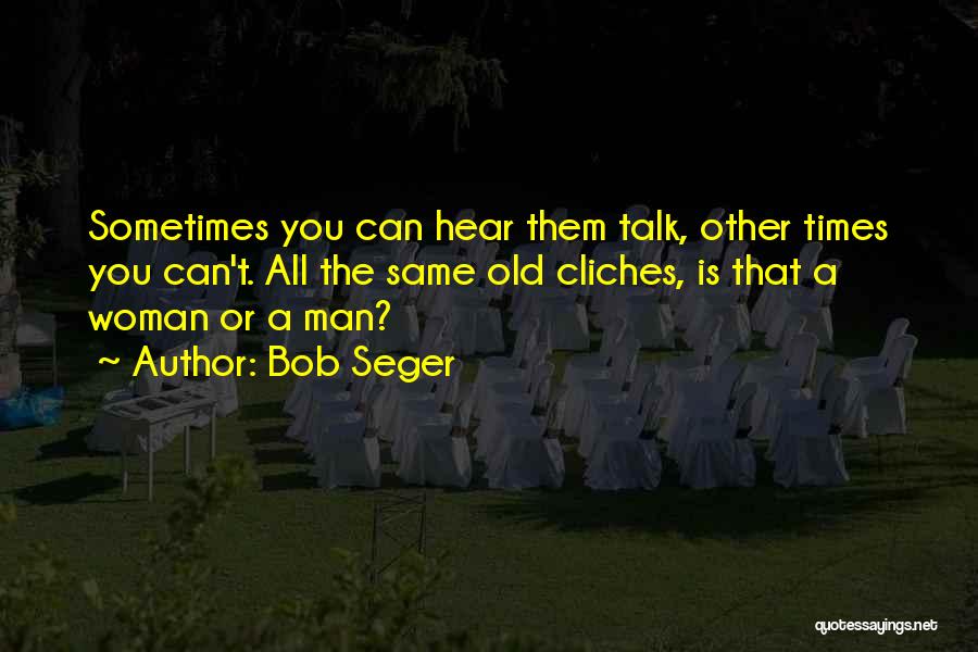 Bob Seger Quotes: Sometimes You Can Hear Them Talk, Other Times You Can't. All The Same Old Cliches, Is That A Woman Or