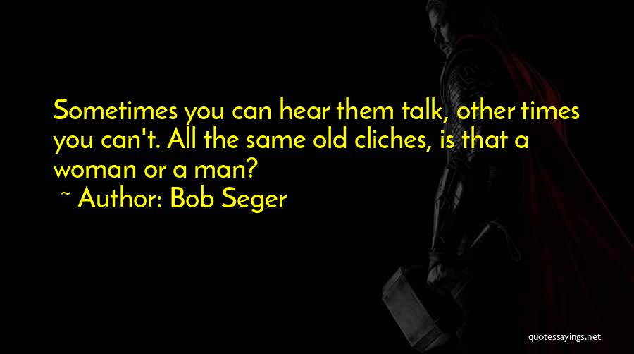 Bob Seger Quotes: Sometimes You Can Hear Them Talk, Other Times You Can't. All The Same Old Cliches, Is That A Woman Or