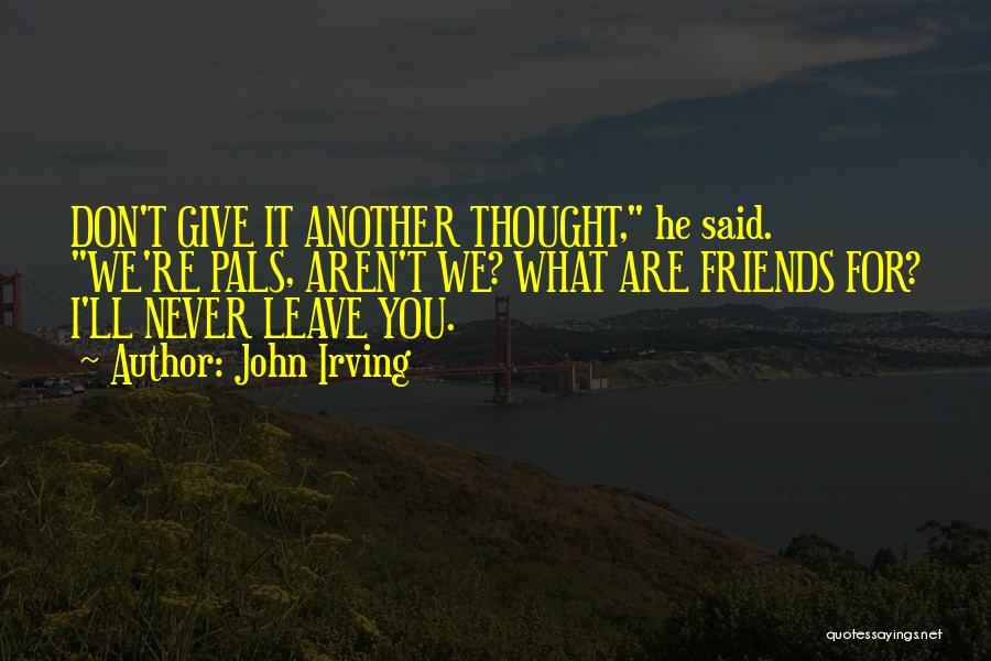 John Irving Quotes: Don't Give It Another Thought, He Said. We're Pals, Aren't We? What Are Friends For? I'll Never Leave You.