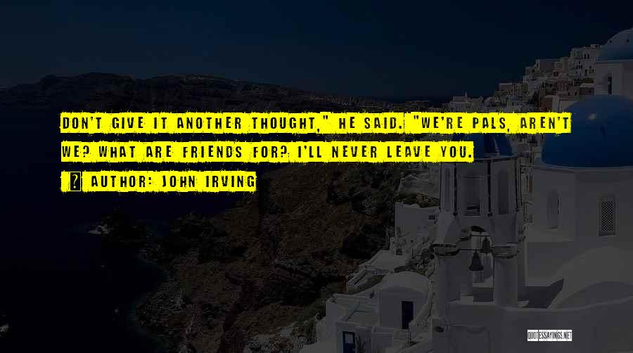 John Irving Quotes: Don't Give It Another Thought, He Said. We're Pals, Aren't We? What Are Friends For? I'll Never Leave You.