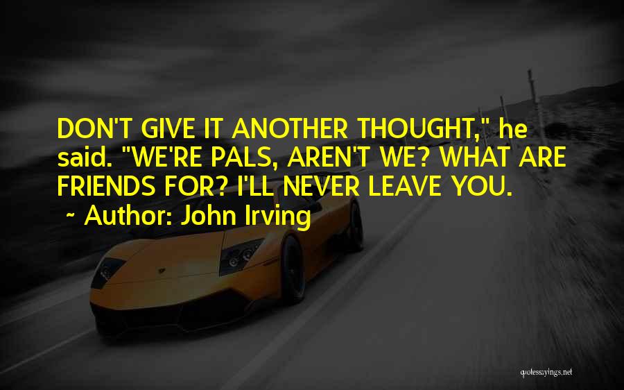 John Irving Quotes: Don't Give It Another Thought, He Said. We're Pals, Aren't We? What Are Friends For? I'll Never Leave You.