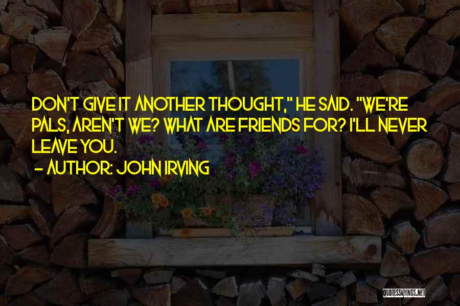 John Irving Quotes: Don't Give It Another Thought, He Said. We're Pals, Aren't We? What Are Friends For? I'll Never Leave You.