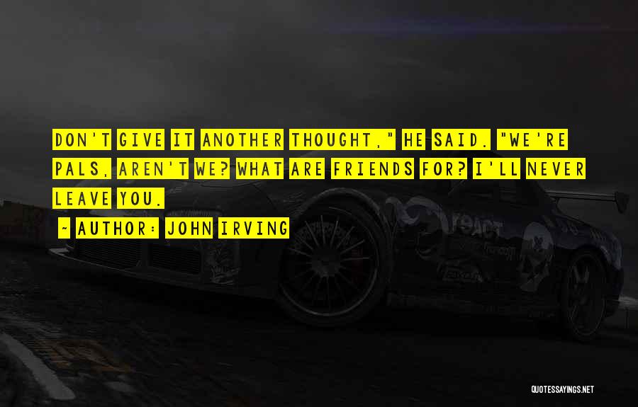 John Irving Quotes: Don't Give It Another Thought, He Said. We're Pals, Aren't We? What Are Friends For? I'll Never Leave You.