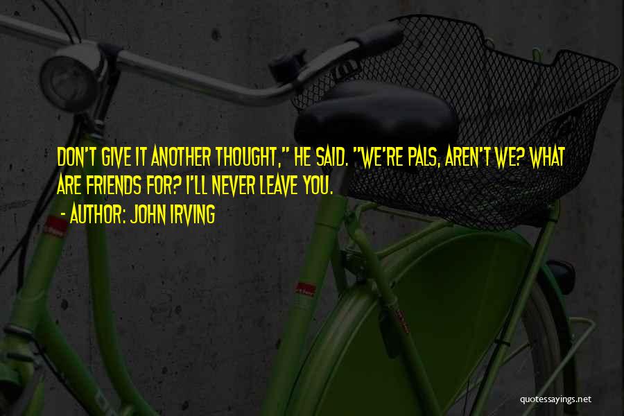 John Irving Quotes: Don't Give It Another Thought, He Said. We're Pals, Aren't We? What Are Friends For? I'll Never Leave You.