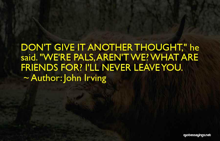 John Irving Quotes: Don't Give It Another Thought, He Said. We're Pals, Aren't We? What Are Friends For? I'll Never Leave You.