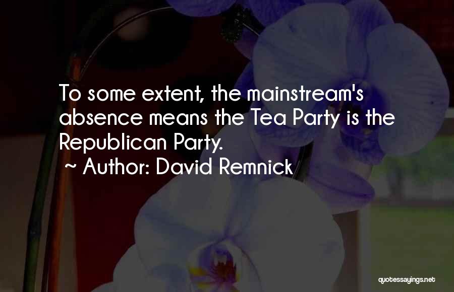 David Remnick Quotes: To Some Extent, The Mainstream's Absence Means The Tea Party Is The Republican Party.