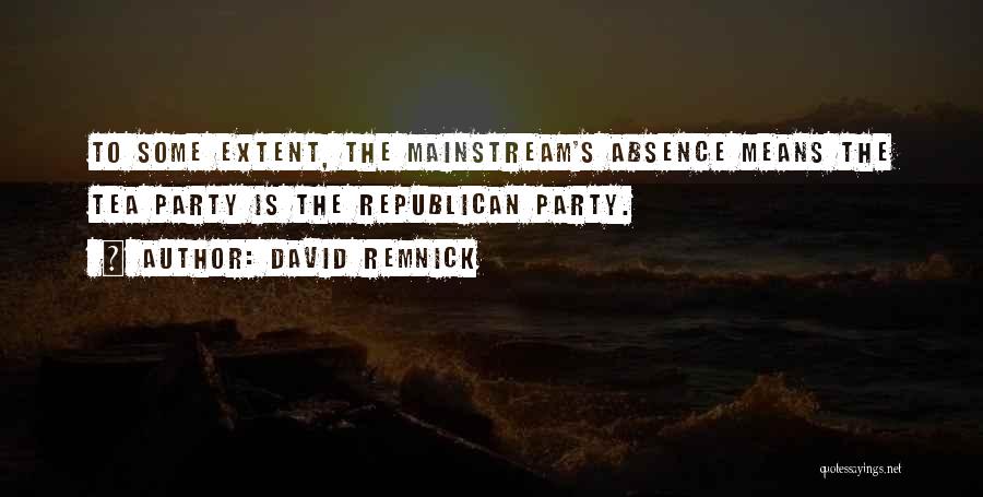 David Remnick Quotes: To Some Extent, The Mainstream's Absence Means The Tea Party Is The Republican Party.