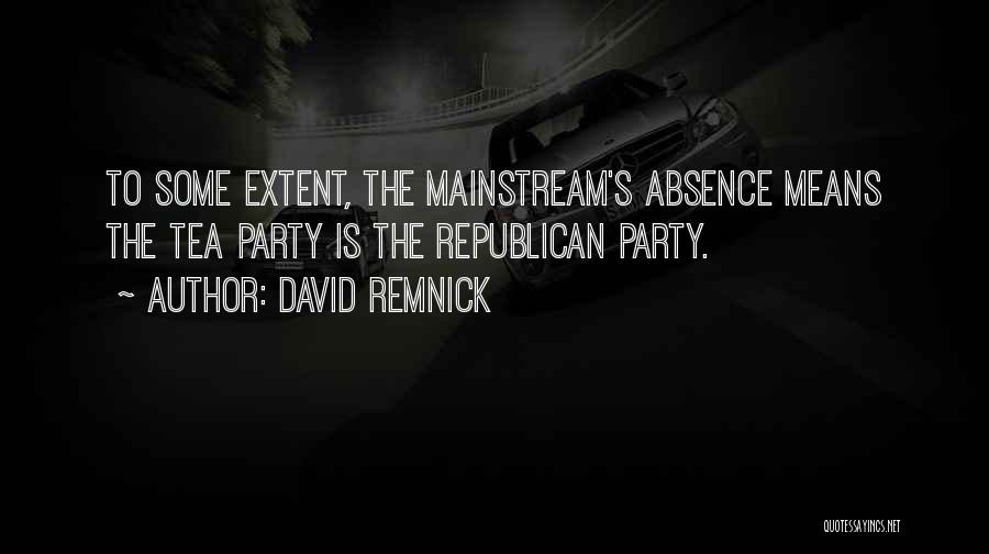 David Remnick Quotes: To Some Extent, The Mainstream's Absence Means The Tea Party Is The Republican Party.