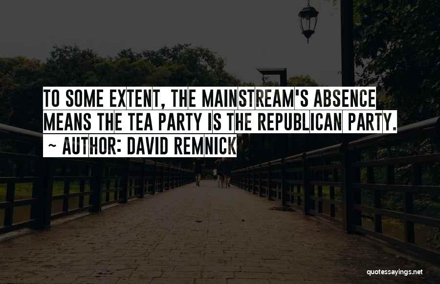 David Remnick Quotes: To Some Extent, The Mainstream's Absence Means The Tea Party Is The Republican Party.