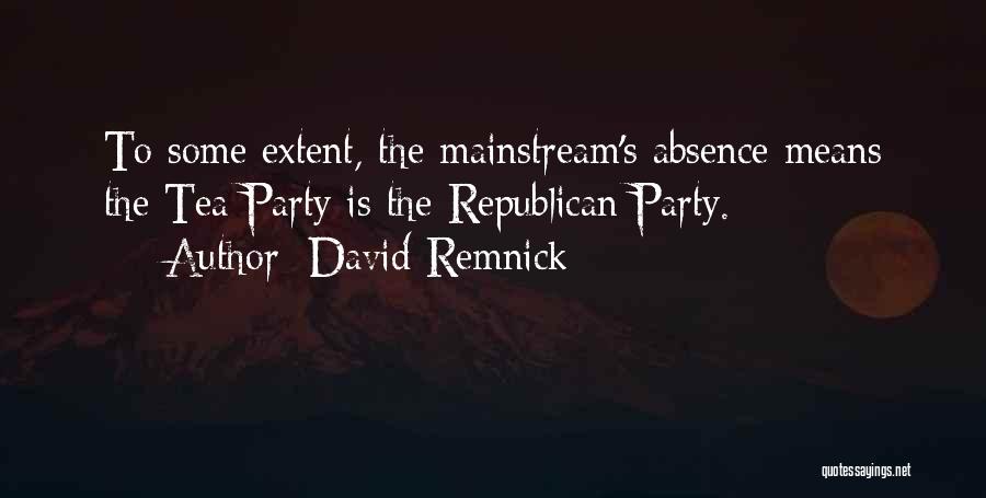 David Remnick Quotes: To Some Extent, The Mainstream's Absence Means The Tea Party Is The Republican Party.