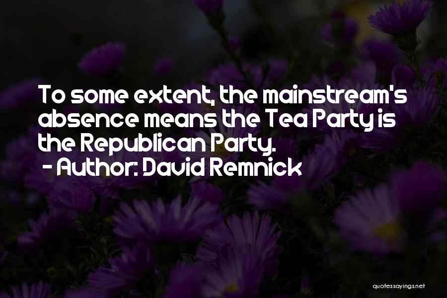 David Remnick Quotes: To Some Extent, The Mainstream's Absence Means The Tea Party Is The Republican Party.