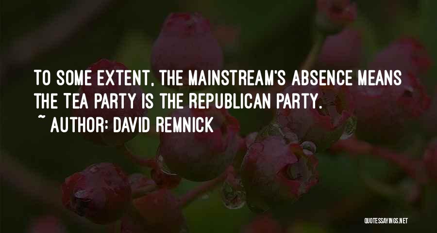 David Remnick Quotes: To Some Extent, The Mainstream's Absence Means The Tea Party Is The Republican Party.