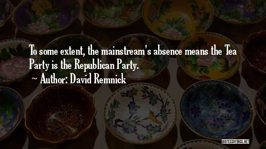 David Remnick Quotes: To Some Extent, The Mainstream's Absence Means The Tea Party Is The Republican Party.