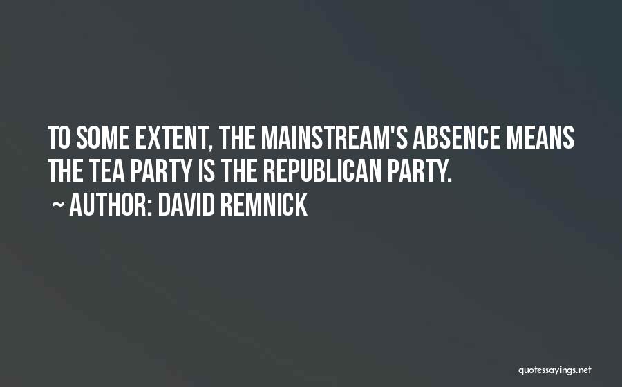 David Remnick Quotes: To Some Extent, The Mainstream's Absence Means The Tea Party Is The Republican Party.