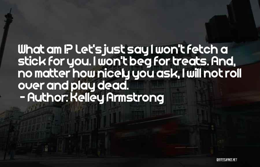 Kelley Armstrong Quotes: What Am I? Let's Just Say I Won't Fetch A Stick For You. I Won't Beg For Treats. And, No