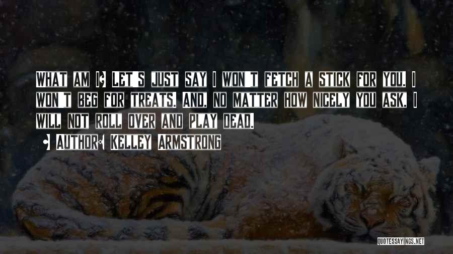 Kelley Armstrong Quotes: What Am I? Let's Just Say I Won't Fetch A Stick For You. I Won't Beg For Treats. And, No